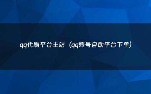 qq代刷平台主站（qq账号自助平台下单）