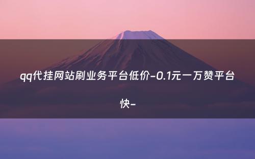 qq代挂网站刷业务平台低价-0.1元一万赞平台快-