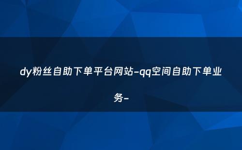 dy粉丝自助下单平台网站-qq空间自助下单业务-