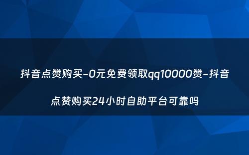 抖音点赞购买-0元免费领取qq10000赞-抖音点赞购买24小时自助平台可靠吗