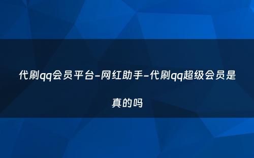 代刷qq会员平台-网红助手-代刷qq超级会员是真的吗