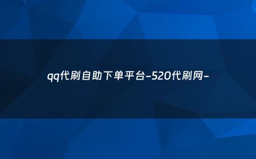 qq代刷自助下单平台-520代刷网-