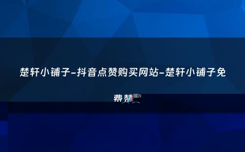 楚轩小铺子-抖音点赞购买网站-楚轩小铺子免费赞