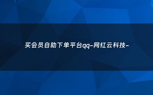 买会员自助下单平台qq-网红云科技-