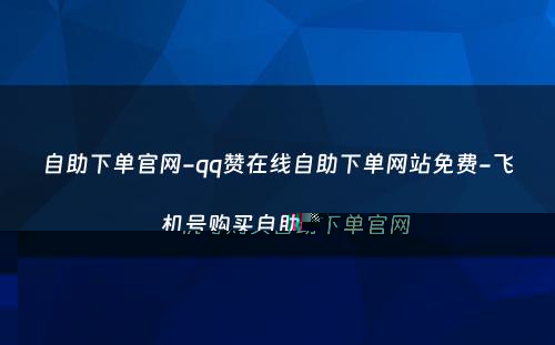 自助下单官网-qq赞在线自助下单网站免费-飞机号购买自助下单官网