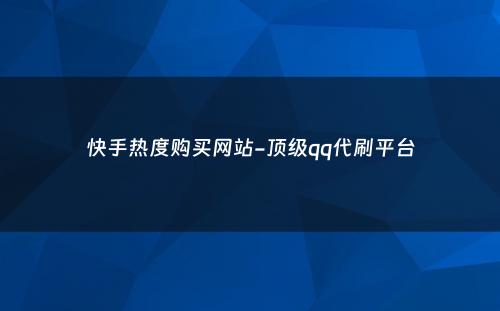 快手热度购买网站-顶级qq代刷平台