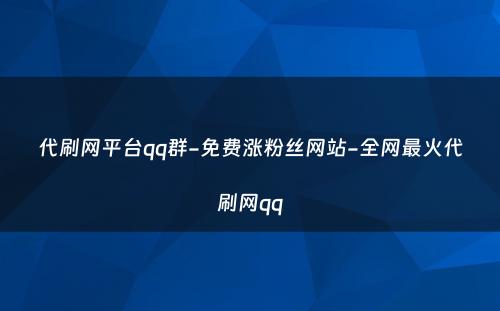 代刷网平台qq群-免费涨粉丝网站-全网最火代刷网qq