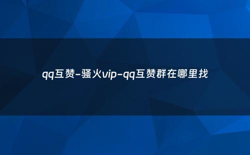 qq互赞-骚火vip-qq互赞群在哪里找