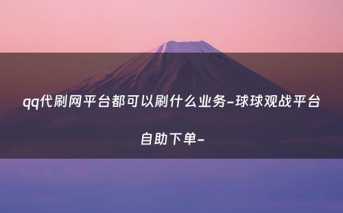 qq代刷网平台都可以刷什么业务-球球观战平台自助下单-