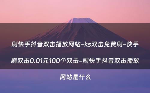 刷快手抖音双击播放网站-ks双击免费刷-快手刷双击0.01元100个双击-刷快手抖音双击播放网站是什么