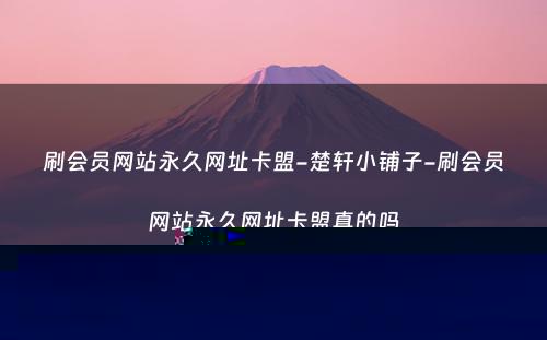 刷会员网站永久网址卡盟-楚轩小铺子-刷会员网站永久网址卡盟真的吗