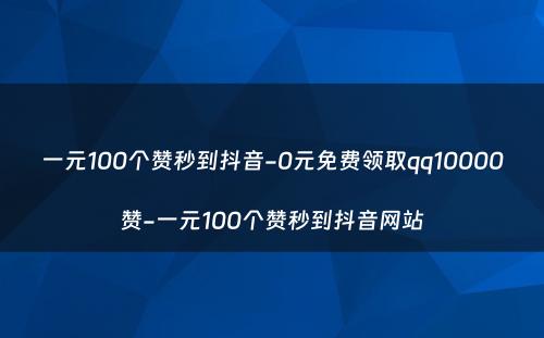 一元100个赞秒到抖音-0元免费领取qq10000赞-一元100个赞秒到抖音网站