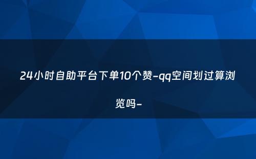 24小时自助平台下单10个赞-qq空间划过算浏览吗-