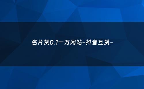 名片赞0.1一万网站-抖音互赞-