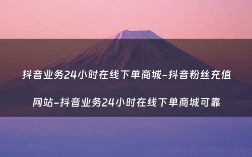 抖音业务24小时在线下单商城-抖音粉丝充值网站-抖音业务24小时在线下单商城可靠