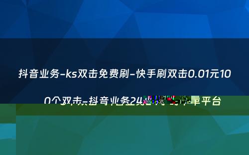 抖音业务-ks双击免费刷-快手刷双击0.01元100个双击-抖音业务24小时下单平台