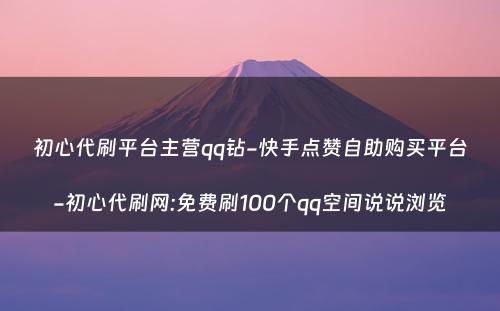 初心代刷平台主营qq钻-快手点赞自助购买平台-初心代刷网:免费刷100个qq空间说说浏览