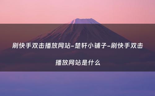 刷快手双击播放网站-楚轩小铺子-刷快手双击播放网站是什么