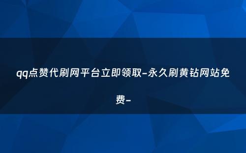 qq点赞代刷网平台立即领取-永久刷黄钻网站免费-