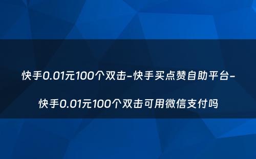 快手0.01元100个双击-快手买点赞自助平台-快手0.01元100个双击可用微信支付吗