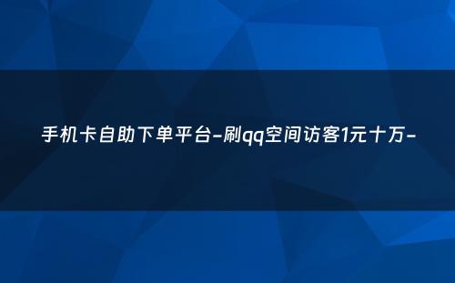 手机卡自助下单平台-刷qq空间访客1元十万-