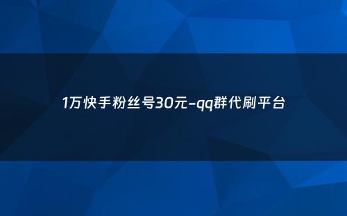 1万快手粉丝号30元-qq群代刷平台