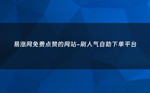 易涨网免费点赞的网站-刷人气自助下单平台