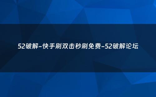 52破解-快手刷双击秒刷免费-52破解论坛