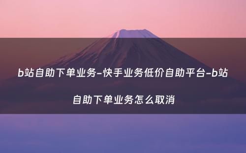 b站自助下单业务-快手业务低价自助平台-b站自助下单业务怎么取消