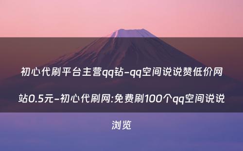 初心代刷平台主营qq钻-qq空间说说赞低价网站0.5元-初心代刷网:免费刷100个qq空间说说浏览