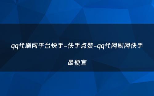 qq代刷网平台快手-快手点赞-qq代网刷网快手最便宜