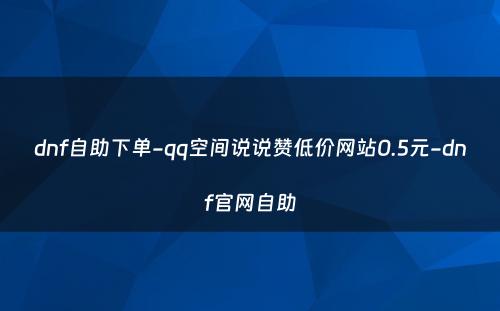 dnf自助下单-qq空间说说赞低价网站0.5元-dnf官网自助