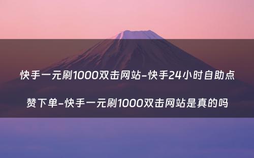 快手一元刷1000双击网站-快手24小时自助点赞下单-快手一元刷1000双击网站是真的吗