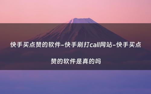 快手买点赞的软件-快手刷打call网站-快手买点赞的软件是真的吗