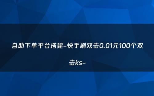 自助下单平台搭建-快手刷双击0.01元100个双击ks-