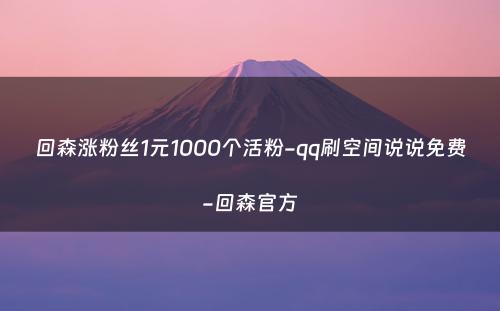 回森涨粉丝1元1000个活粉-qq刷空间说说免费-回森官方