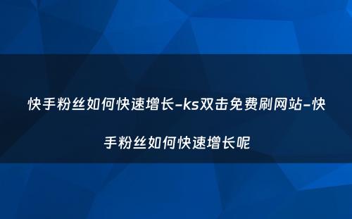 快手粉丝如何快速增长-ks双击免费刷网站-快手粉丝如何快速增长呢