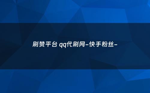 刷赞平台 qq代刷网-快手粉丝-