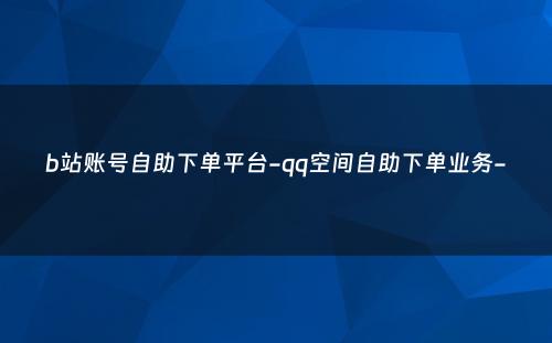 b站账号自助下单平台-qq空间自助下单业务-