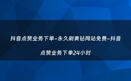 抖音点赞业务下单-永久刷黄钻网站免费-抖音点赞业务下单24小时