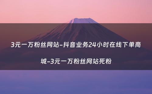 3元一万粉丝网站-抖音业务24小时在线下单商城-3元一万粉丝网站死粉