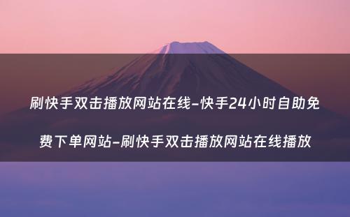 刷快手双击播放网站在线-快手24小时自助免费下单网站-刷快手双击播放网站在线播放