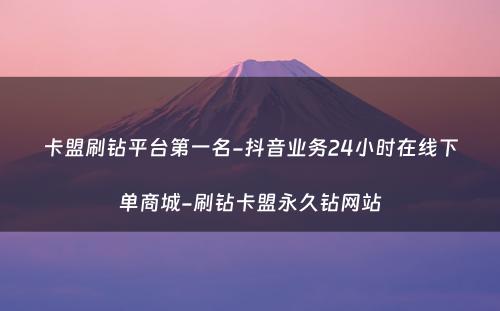 卡盟刷钻平台第一名-抖音业务24小时在线下单商城-刷钻卡盟永久钻网站