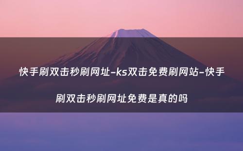 快手刷双击秒刷网址-ks双击免费刷网站-快手刷双击秒刷网址免费是真的吗