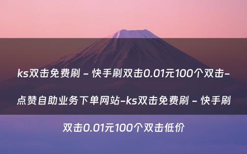 ks双击免费刷 - 快手刷双击0.01元100个双击-点赞自助业务下单网站-ks双击免费刷 - 快手刷双击0.01元100个双击低价