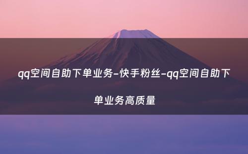 qq空间自助下单业务-快手粉丝-qq空间自助下单业务高质量