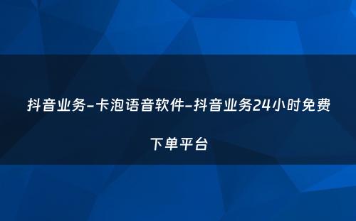 抖音业务-卡泡语音软件-抖音业务24小时免费下单平台