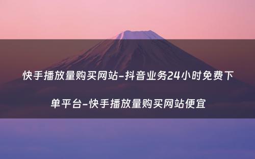 快手播放量购买网站-抖音业务24小时免费下单平台-快手播放量购买网站便宜