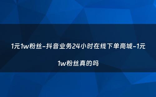 1元1w粉丝-抖音业务24小时在线下单商城-1元1w粉丝真的吗