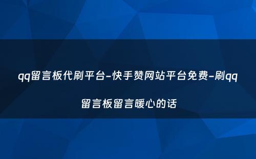 qq留言板代刷平台-快手赞网站平台免费-刷qq留言板留言暖心的话